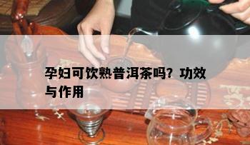 孕妇可饮熟普洱茶吗？功效与作用