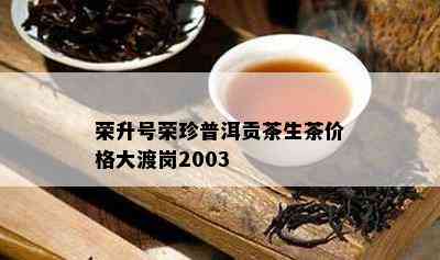 荣升号荣珍普洱贡茶生茶价格大渡岗2003