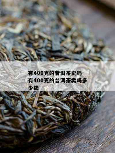 有400克的普洱茶卖吗-有400克的普洱茶卖吗多少钱