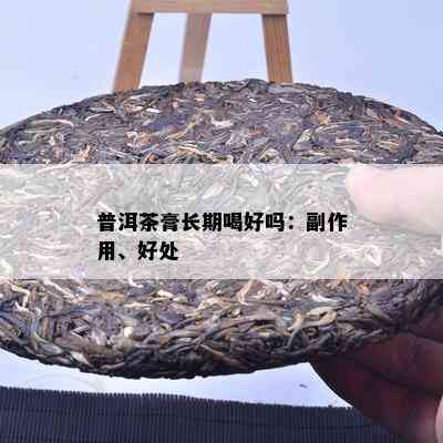 普洱茶膏长期喝好吗：副作用、好处