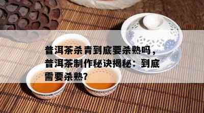 普洱茶杀青到底要杀熟吗，普洱茶制作秘诀揭秘：到底需要杀熟？