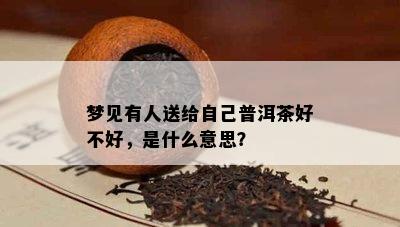 梦见有人送给自己普洱茶好不好，是什么意思？