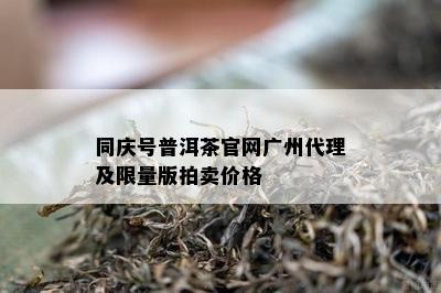 同庆号普洱茶官网广州代理及 *** 版拍卖价格