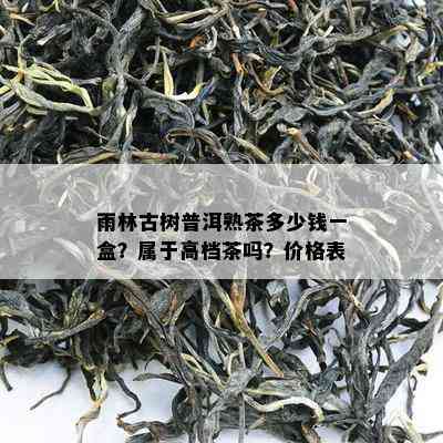 雨林古树普洱熟茶多少钱一盒？属于高档茶吗？价格表