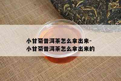 小甘菊普洱茶怎么拿出来-小甘菊普洱茶怎么拿出来的