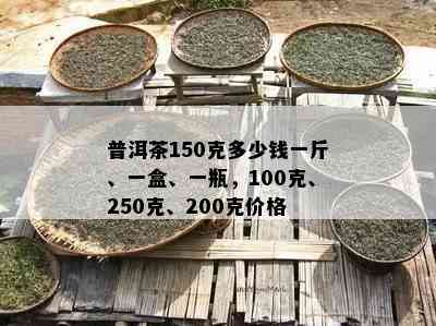 普洱茶150克多少钱一斤、一盒、一瓶，100克、250克、200克价格