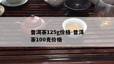 普洱茶125g价格-普洱茶100克价格