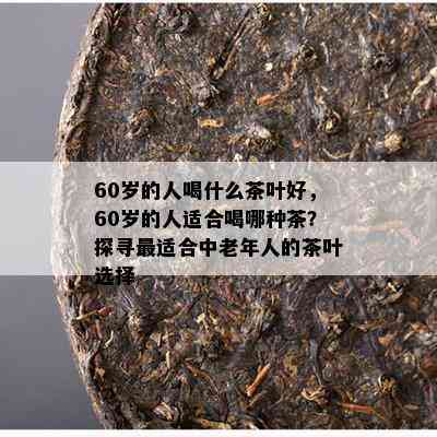 60岁的人喝什么茶叶好，60岁的人适合喝哪种茶？探寻最适合中老年人的茶叶选择