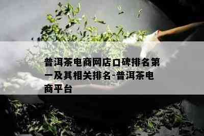 普洱茶电商网店口碑排名之一及其相关排名-普洱茶电商平台