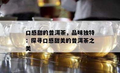 口感甜的普洱茶，品味独特：探寻口感甜美的普洱茶之美