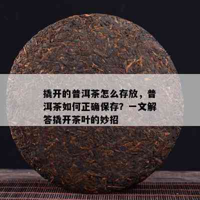 撬开的普洱茶怎么存放，普洱茶如何正确保存？一文解答撬开茶叶的妙招