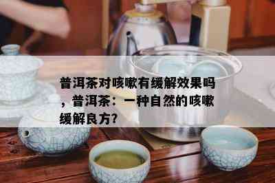 普洱茶对咳嗽有缓解效果吗，普洱茶：一种自然的咳嗽缓解良方？