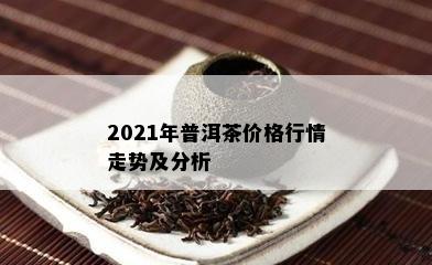 2021年普洱茶价格行情走势及分析