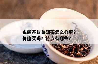 永德茶业普洱茶怎么样啊？价值买吗？特点有哪些？