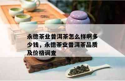 永德茶业普洱茶怎么样啊多少钱，永德茶业普洱茶品质及价格调查