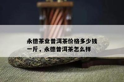 永德茶业普洱茶价格多少钱一斤，永德普洱茶怎么样