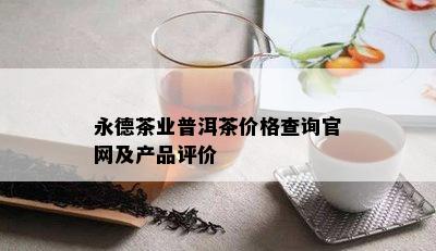 永德茶业普洱茶价格查询官网及产品评价