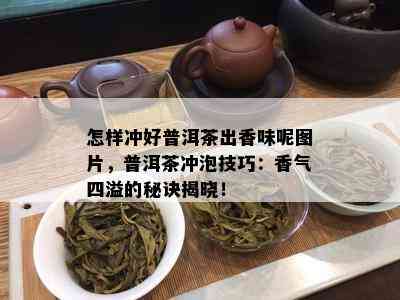 怎样冲好普洱茶出香味呢图片，普洱茶冲泡技巧：香气四溢的秘诀揭晓！