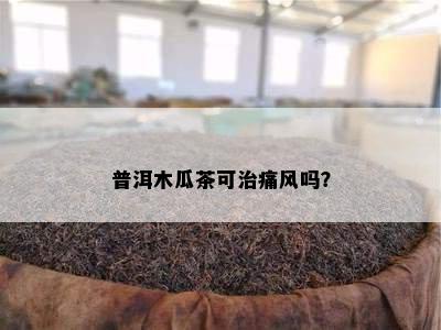 普洱木瓜茶可治痛风吗？