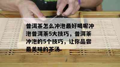 普洱茶怎么冲泡更好喝呢冲泡普洱茶5大技巧，普洱茶冲泡的5个技巧，让你品尝最美味的茶汤