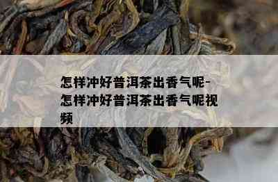 怎样冲好普洱茶出香气呢-怎样冲好普洱茶出香气呢视频