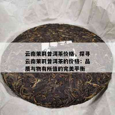 云南茉莉普洱茶价格，探寻云南茉莉普洱茶的价格：品质与物有所值的完美平衡