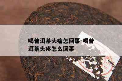 喝普洱茶头痛怎回事-喝普洱茶头疼怎么回事