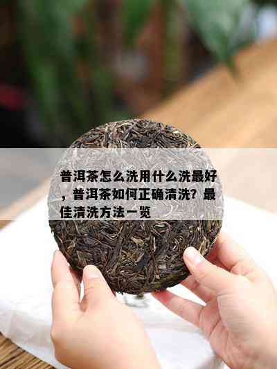 普洱茶怎么洗用什么洗更好，普洱茶如何正确清洗？更佳清洗方法一览