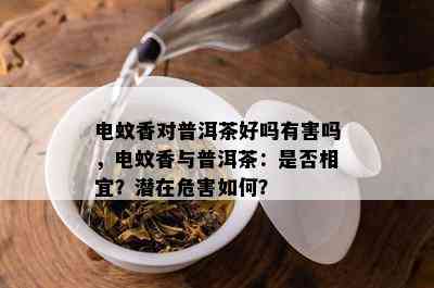 电蚊香对普洱茶好吗有害吗，电蚊香与普洱茶：是否相宜？潜在危害如何？