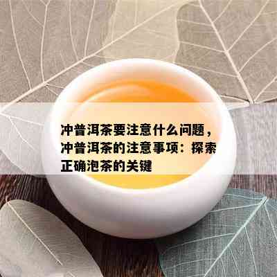 冲普洱茶要注意什么问题，冲普洱茶的注意事项：探索正确泡茶的关键