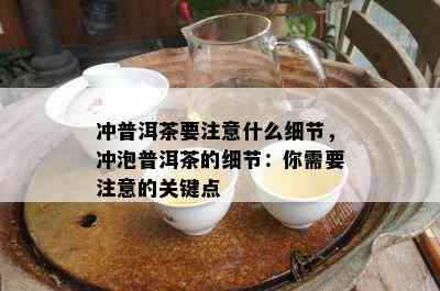 冲普洱茶要注意什么细节，冲泡普洱茶的细节：你需要注意的关键点