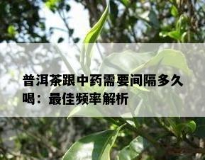 普洱茶跟中需要间隔多久喝：更佳频率解析