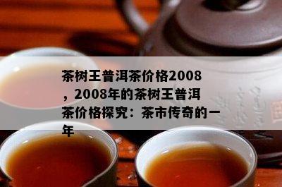 茶树王普洱茶价格2008，2008年的茶树王普洱茶价格探究：茶市传奇的一年