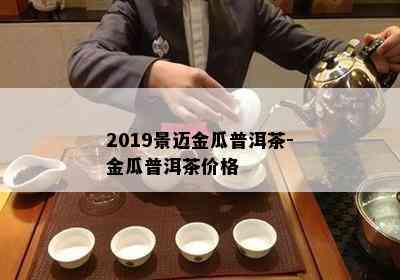 2019景迈金瓜普洱茶-金瓜普洱茶价格