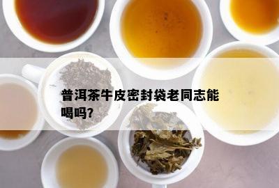 普洱茶牛皮密封袋老同志能喝吗？