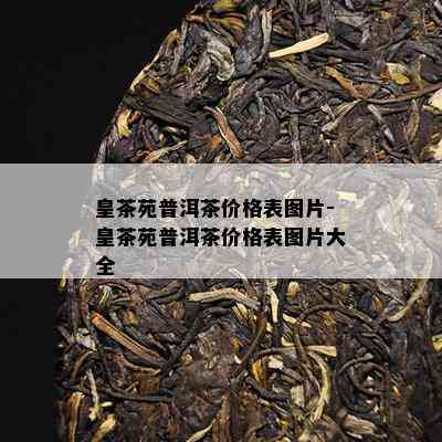 皇茶苑普洱茶价格表图片-皇茶苑普洱茶价格表图片大全