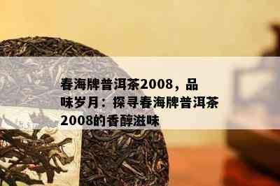 春海牌普洱茶2008，品味岁月：探寻春海牌普洱茶2008的香醇滋味