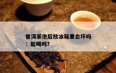 普洱茶泡后放冰箱里会坏吗：能喝吗？