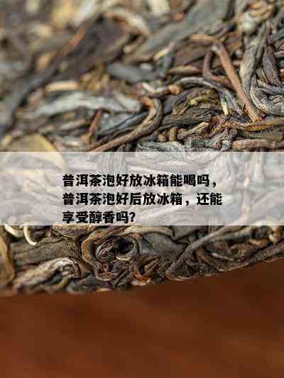 普洱茶泡好放冰箱能喝吗，普洱茶泡好后放冰箱，还能享受醇香吗？