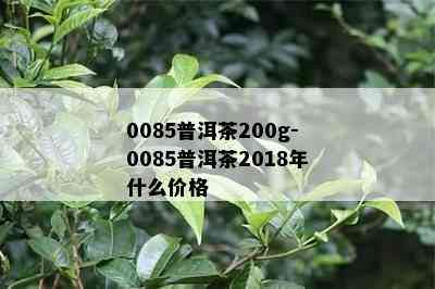 0085普洱茶200g-0085普洱茶2018年什么价格