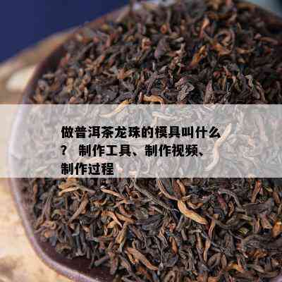 做普洱茶龙珠的模具叫什么？ 制作工具、制作视频、制作过程