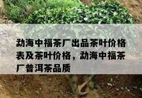 勐海中福茶厂出品茶叶价格表及茶叶价格，勐海中福茶厂普洱茶品质