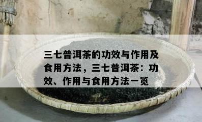 三七普洱茶的功效与作用及食用方法，三七普洱茶：功效、作用与食用方法一览