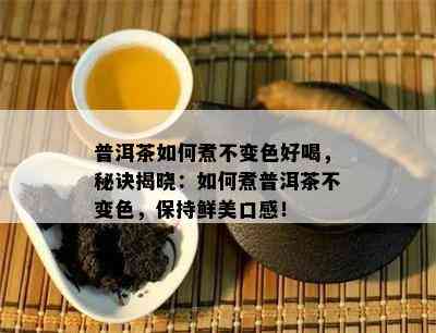 普洱茶如何煮不变色好喝，秘诀揭晓：如何煮普洱茶不变色，保持鲜美口感！