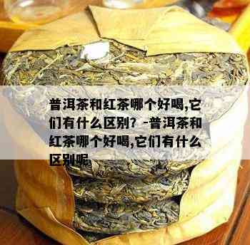 普洱茶和红茶哪个好喝,它们有什么区别？-普洱茶和红茶哪个好喝,它们有什么区别呢