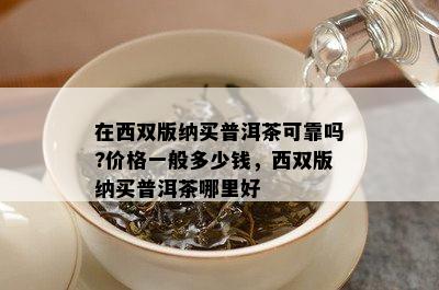 在西双版纳买普洱茶可靠吗?价格一般多少钱，西双版纳买普洱茶哪里好