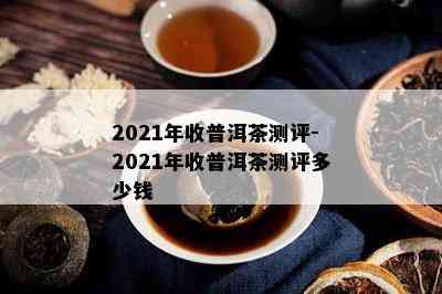 2021年收普洱茶测评-2021年收普洱茶测评多少钱