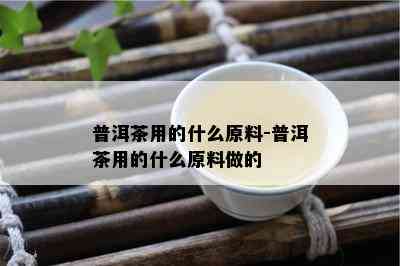 普洱茶用的什么原料-普洱茶用的什么原料做的