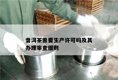 普洱茶需要生产许可吗及其办理审查细则