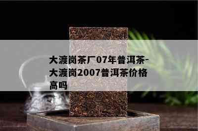 大渡岗茶厂07年普洱茶-大渡岗2007普洱茶价格高吗